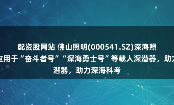 配资股网站 佛山照明(000541.SZ)深海照明设备已应用于“奋斗者号”“深海勇士号”等载人深潜器,助力深海科考