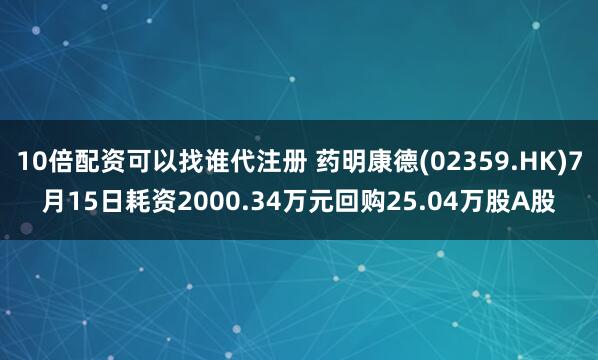 10倍配资可以找谁代注册 药明康德(02359.HK)7月15日耗资2000.34万元回购25.04万股A股
