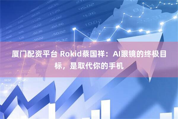 厦门配资平台 Rokid蔡国祥:AI眼镜的终极目标,是取代你的手机