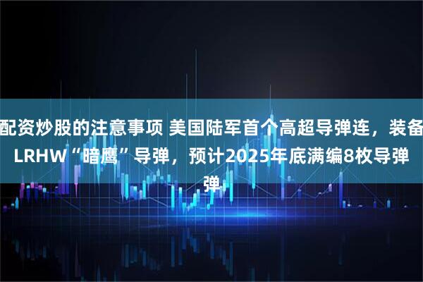 配资炒股的注意事项 美国陆军首个高超导弹连，装备LRHW“暗鹰”导弹，预计2025年底满编8枚导弹