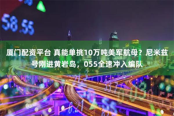 厦门配资平台 真能单挑10万吨美军航母?尼米兹号刚进黄岩岛,055全速冲入编队