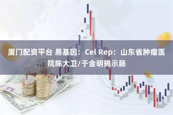 厦门配资平台 易基因：Cel Rep：山东省肿瘤医院陈大卫/于金明揭示肠