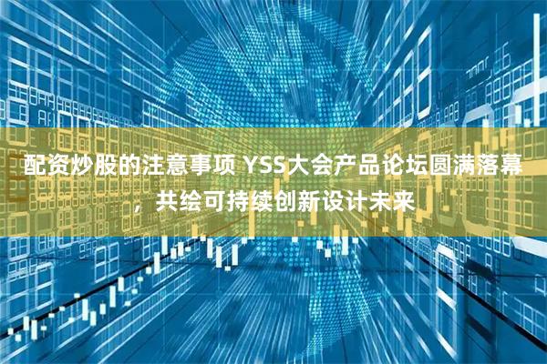 配资炒股的注意事项 YSS大会产品论坛圆满落幕,共绘可持续创新设计未来