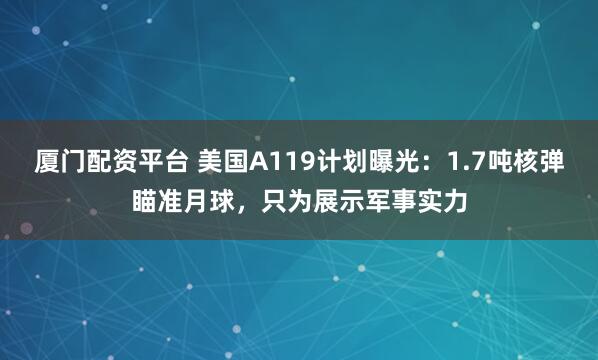厦门配资平台 美国A119计划曝光:1.7吨核弹瞄准月球,只为展示军事实力