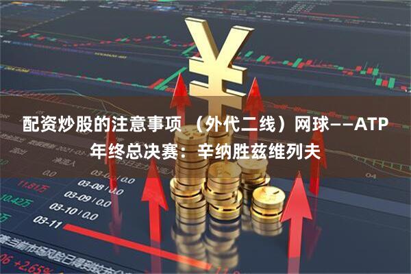配资炒股的注意事项 （外代二线）网球——ATP年终总决赛：辛纳胜兹维列夫
