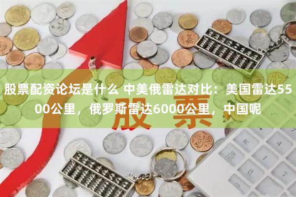 股票配资论坛是什么 中美俄雷达对比：美国雷达5500公里，俄罗斯雷达6000公里，中国呢
