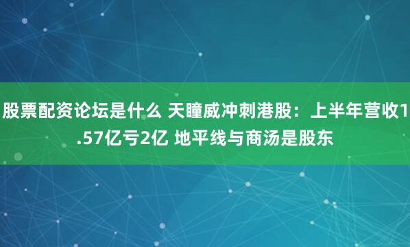 股票配资论坛是什么 天瞳威冲刺港股：上半年营收1.57亿亏2亿 地平线与商汤是股东
