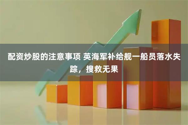 配资炒股的注意事项 英海军补给舰一船员落水失踪，搜救无果