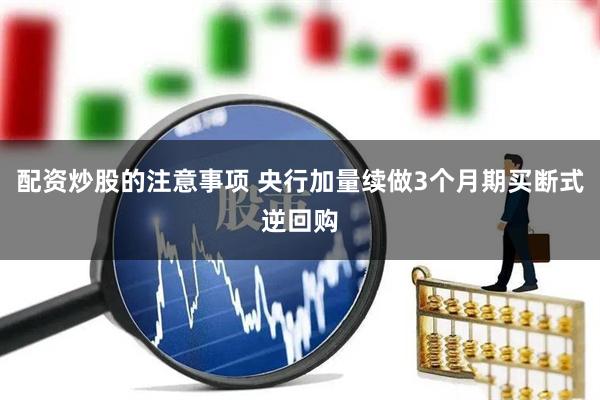配资炒股的注意事项 央行加量续做3个月期买断式逆回购
