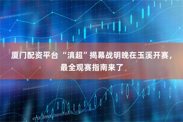 厦门配资平台 “滇超”揭幕战明晚在玉溪开赛,最全观赛指南来了