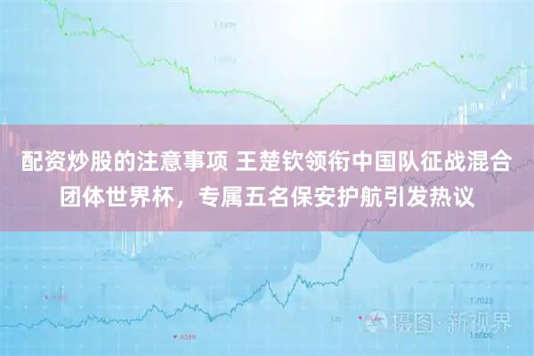 配资炒股的注意事项 王楚钦领衔中国队征战混合团体世界杯,专属五名保安护航引发热议