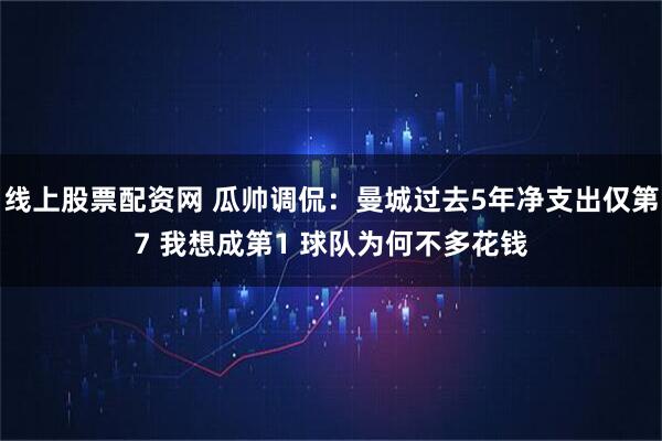 线上股票配资网 瓜帅调侃：曼城过去5年净支出仅第7 我想成第1 球队为何不多花钱
